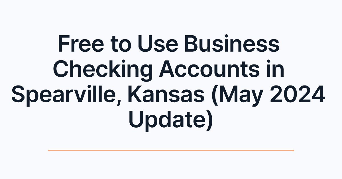 Free to Use Business Checking Accounts in Spearville, Kansas (May 2024 Update)